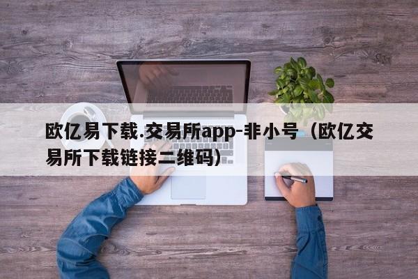 欧亿易下载.交易所app-非小号(欧亿交易所下载链接二维码)