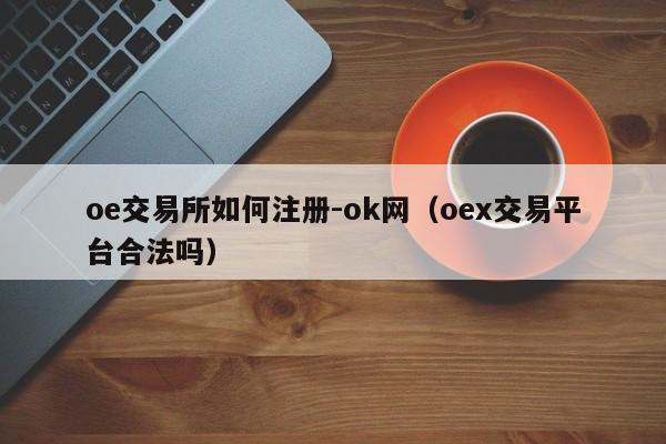 oe交易所如何注册-ok网(oex交易平台合法吗)