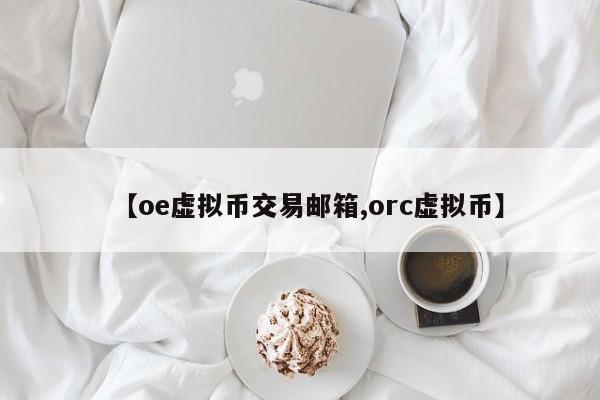 【oe虚拟币交易邮箱,orc虚拟币】