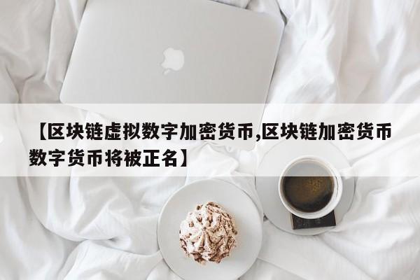 【区块链虚拟数字加密货币,区块链加密货币数字货币将被正名】
