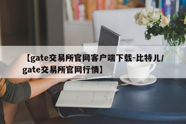 【gate交易所官网客户端下载-比特儿/gate交易所官网行情】