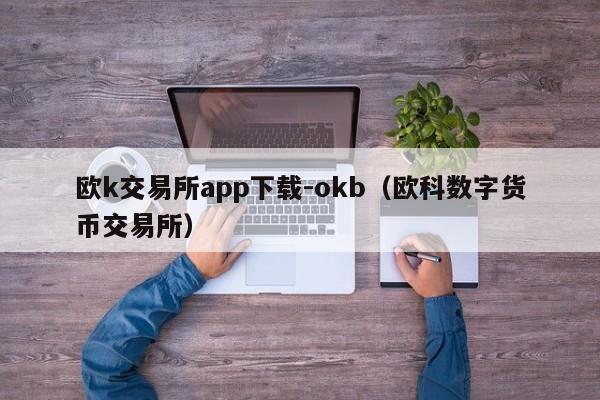 欧k交易所app下载-okb(欧科数字货币交易所)