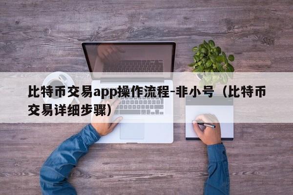 比特币交易app操作流程-非小号(比特币交易详细步骤)