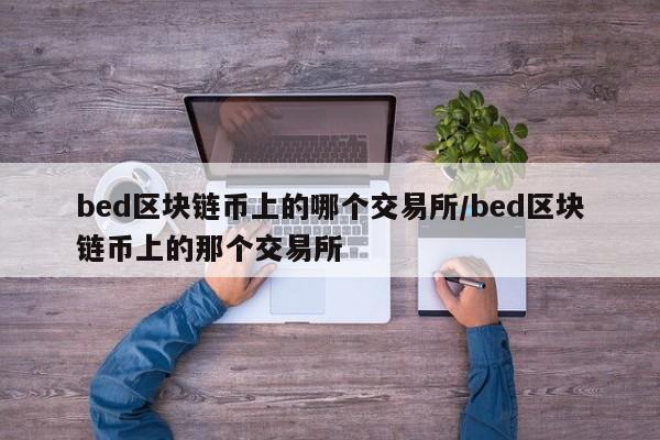 bed区块链币上的哪个交易所/bed区块链币上的那个交易所