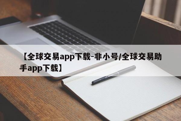 【全球交易app下载-非小号/全球交易助手app下载】
