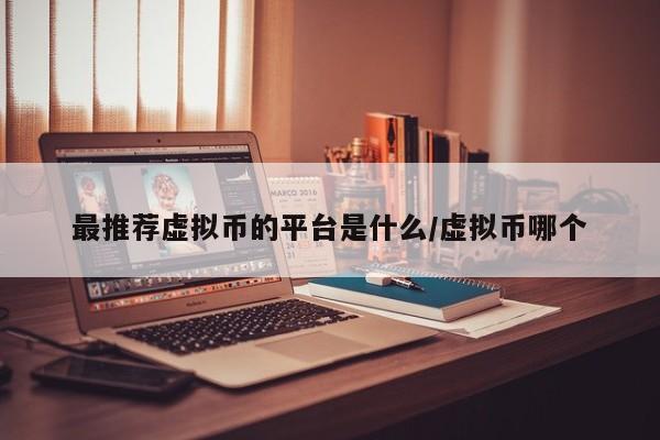 最推荐虚拟币的平台是什么/虚拟币哪个