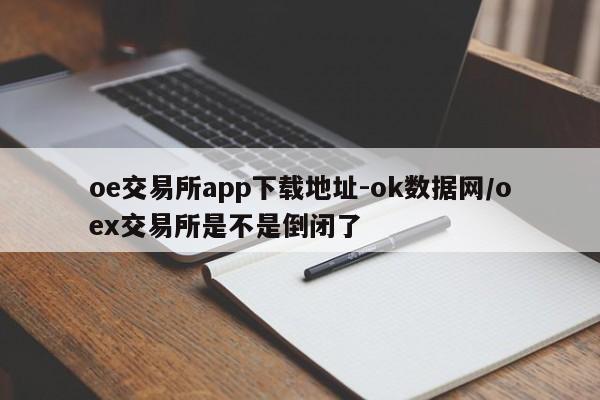 oe交易所app下载地址-ok数据网/oex交易所是不是倒闭了