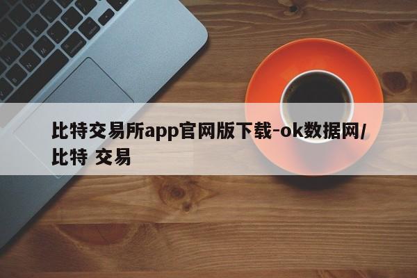 比特交易所app官网版下载-ok数据网/比特 交易