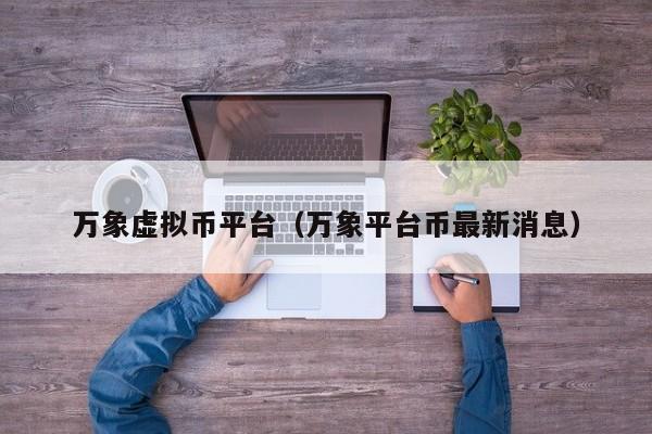 万象虚拟币平台(万象平台币最新消息)