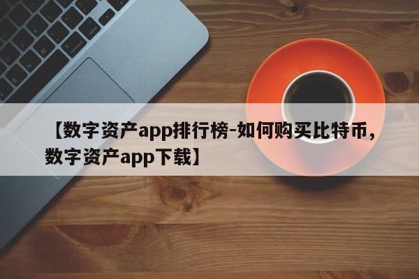 【数字资产app排行榜-如何购买比特币,数字资产app下载】