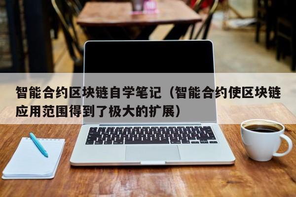 智能合约区块链自学笔记(智能合约使区块链应用范围得到了极大的扩展)