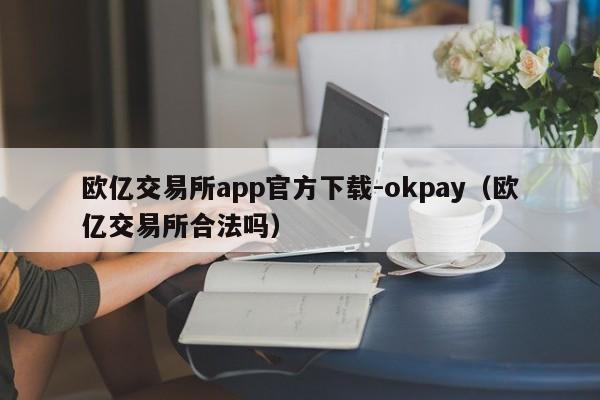 欧亿交易所app官方下载-okpay(欧亿交易所合法吗)