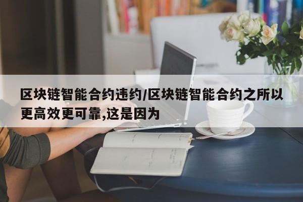 区块链智能合约违约/区块链智能合约之所以更高效更可靠,这是因为