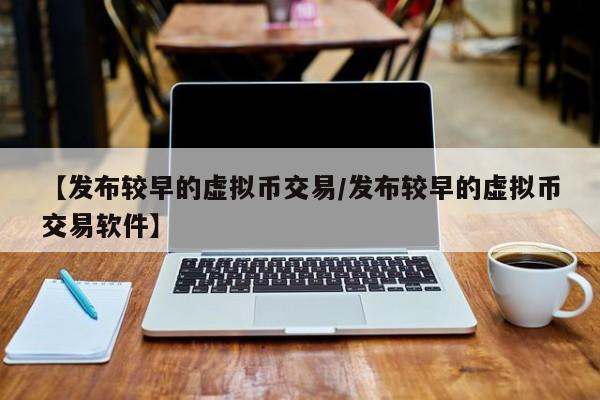 【发布较早的虚拟币交易/发布较早的虚拟币交易软件】