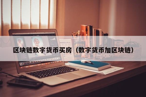 区块链数字货币买房(数字货币加区块链)