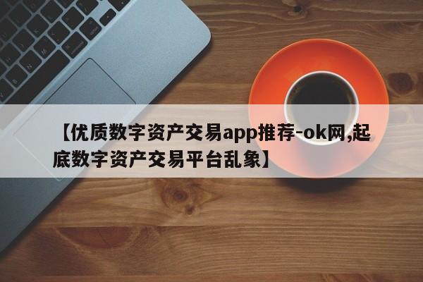 【优质数字资产交易app推荐-ok网,起底数字资产交易平台乱象】