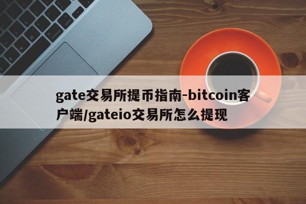 gate交易所提币指南-bitcoin客户端/gateio交易所怎么提现