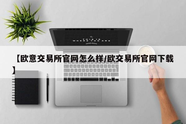 【欧意交易所官网怎么样/欧交易所官网下载】