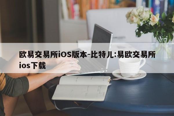欧易交易所iOS版本-比特儿:易欧交易所ios下载