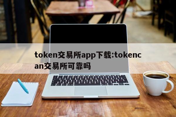 token交易所app下载:tokencan交易所可靠吗