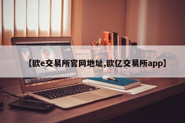 【欧e交易所官网地址,欧亿交易所app】