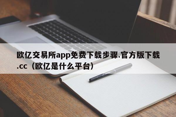 欧亿交易所app免费下载步骤.官方版下载.cc(欧亿是什么平台)