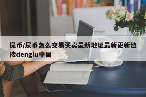 屎币/屎币怎么交易买卖最新地址最新更新链接denglu中国
