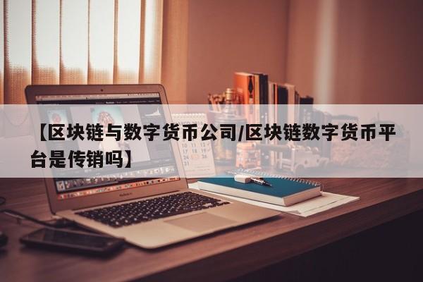【区块链与数字货币公司/区块链数字货币平台是传销吗】