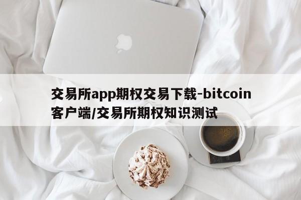 交易所app期权交易下载-bitcoin客户端/交易所期权知识测试