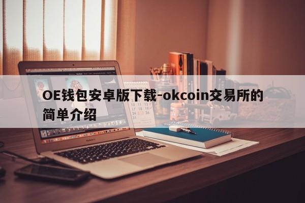 OE钱包安卓版下载-okcoin交易所的简单介绍