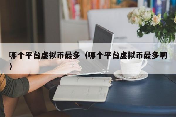哪个平台虚拟币最多(哪个平台虚拟币最多啊)
