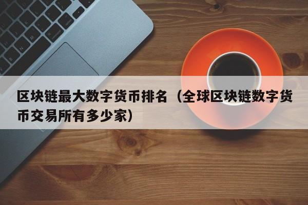 区块链最大数字货币排名(全球区块链数字货币交易所有多少家)