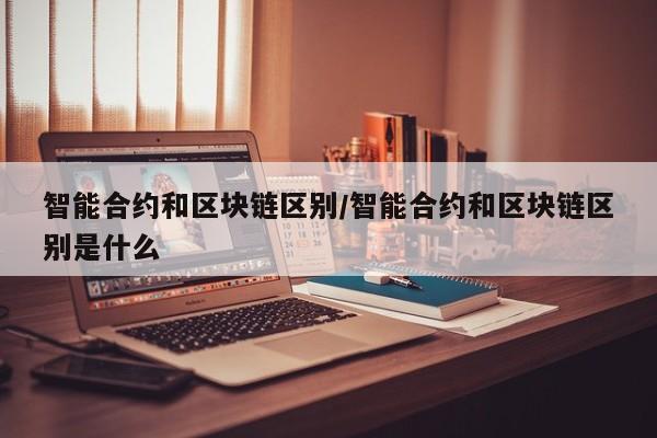智能合约和区块链区别/智能合约和区块链区别是什么
