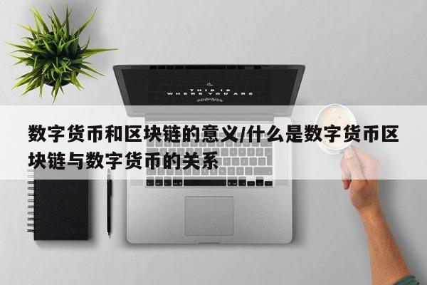 数字货币和区块链的意义/什么是数字货币区块链与数字货币的关系