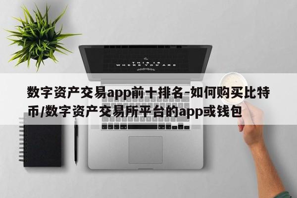 数字资产交易app前十排名-如何购买比特币/数字资产交易所平台的app或钱包