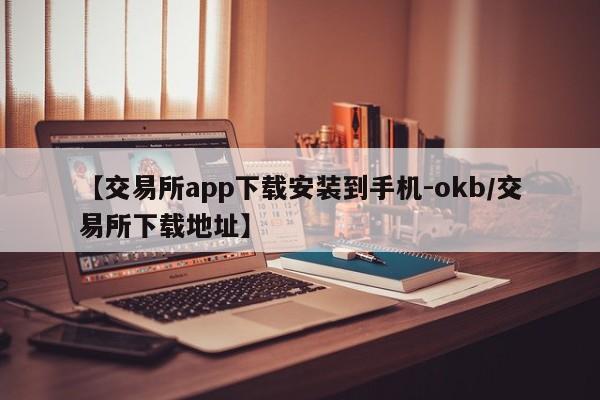 【交易所app下载安装到手机-okb/交易所下载地址】