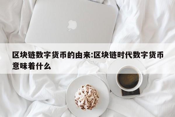 区块链数字货币的由来:区块链时代数字货币意味着什么