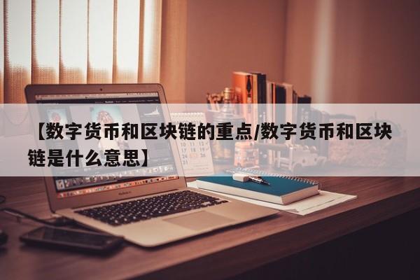 【数字货币和区块链的重点/数字货币和区块链是什么意思】
