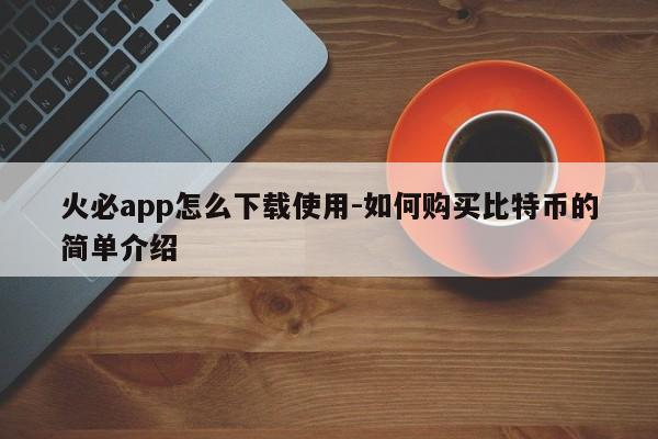 火必app怎么下载使用-如何购买比特币的简单介绍