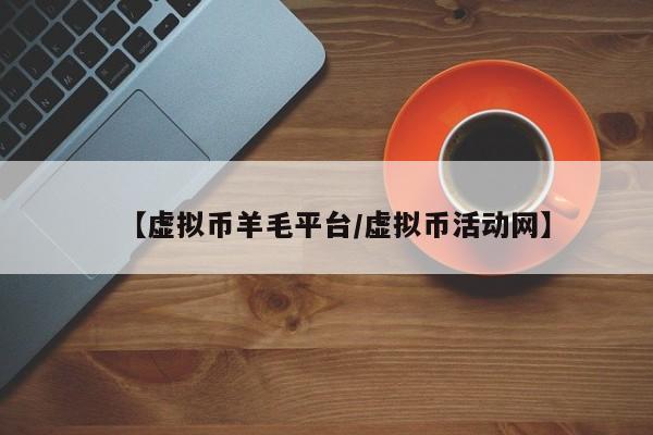 【虚拟币羊毛平台/虚拟币活动网】