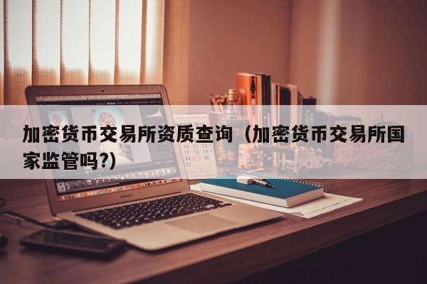 加密货币交易所资质查询(加密货币交易所国家监管吗?)