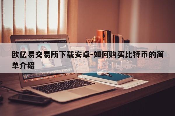 欧亿易交易所下载安卓-如何购买比特币的简单介绍