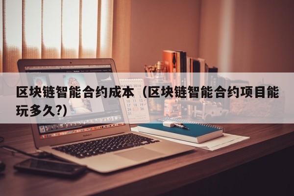 区块链智能合约成本(区块链智能合约项目能玩多久?)