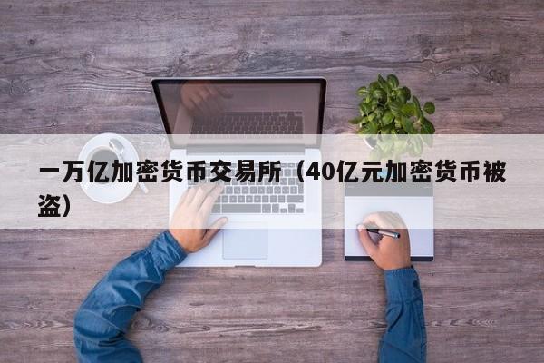 一万亿加密货币交易所(40亿元加密货币被盗)