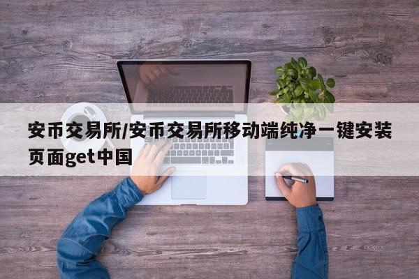 安币交易所/安币交易所移动端纯净一键安装页面get中国