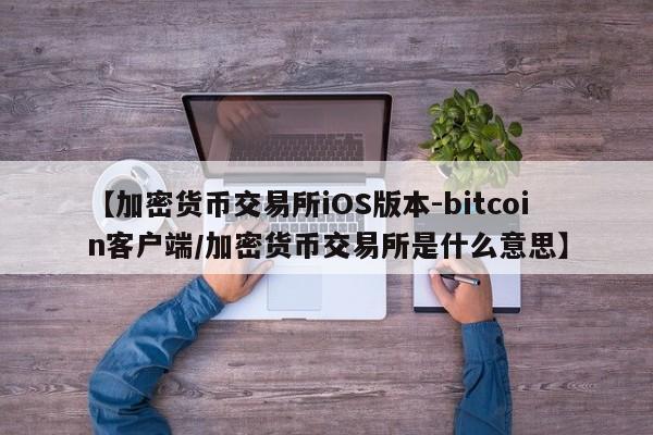 【加密货币交易所iOS版本-bitcoin客户端/加密货币交易所是什么意思】