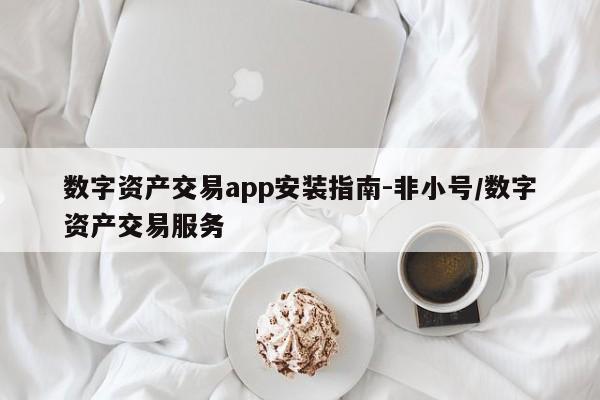 数字资产交易app安装指南-非小号/数字资产交易服务