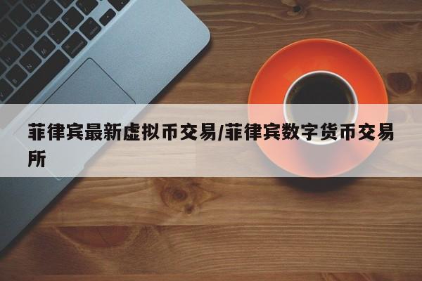 菲律宾最新虚拟币交易/菲律宾数字货币交易所