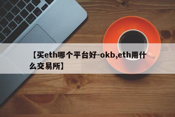 【买eth哪个平台好-okb,eth用什么交易所】