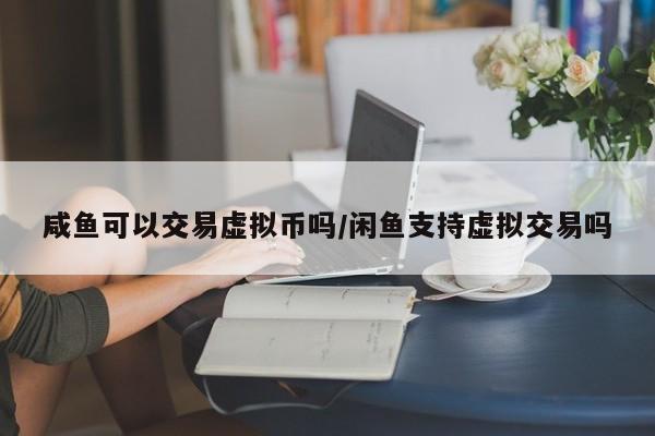 咸鱼可以交易虚拟币吗/闲鱼支持虚拟交易吗